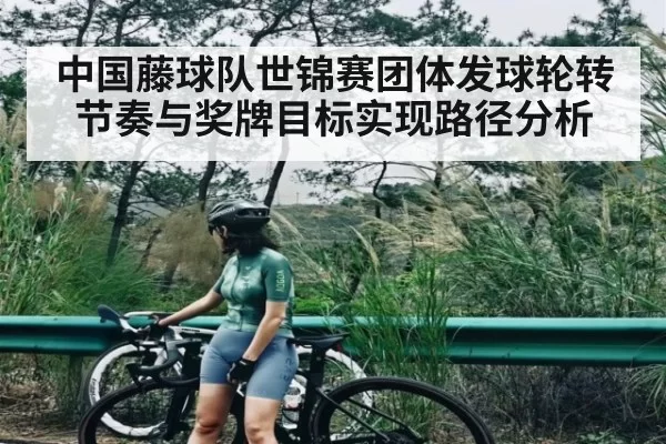 中国藤球队世锦赛团体发球轮转节奏与奖牌目标实现路径分析（iwon）