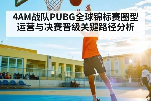 4AM战队PUBG全球锦标赛圈型运营与决赛晋级关键路径分析（iwon）